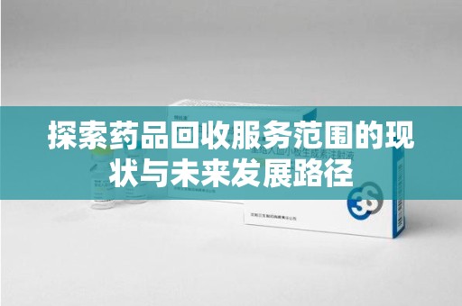 蚌埠探索药品回收服务范围的现状与未来发展路径