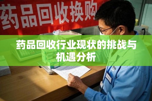 蚌埠药品回收行业现状的挑战与机遇分析