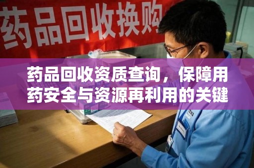 蚌埠药品回收资质查询，保障用药安全与资源再利用的关键