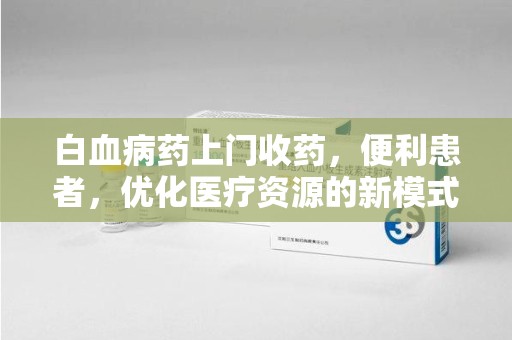 蚌埠白血病药上门收药，便利患者，优化医疗资源的新模式