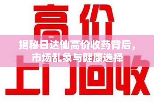 蚌埠揭秘日达仙高价收药背后，市场乱象与健康选择
