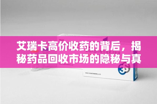 蚌埠艾瑞卡高价收药的背后，揭秘药品回收市场的隐秘与真相