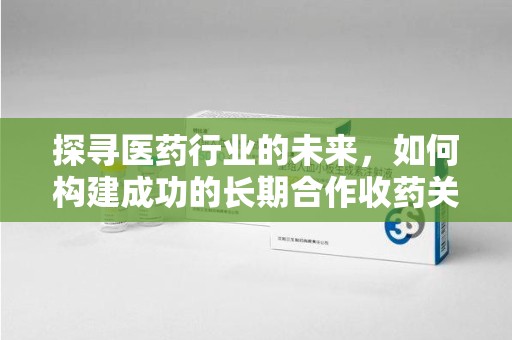 蚌埠探寻医药行业的未来，如何构建成功的长期合作收药关系