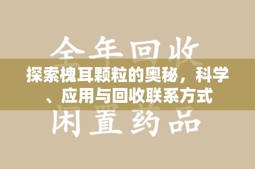 蚌埠探索槐耳颗粒的奥秘，科学、应用与回收联系方式
