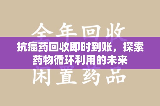 蚌埠抗癌药回收即时到账，探索药物循环利用的未来