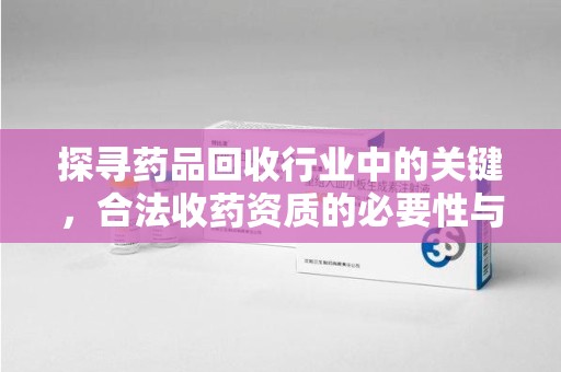 蚌埠探寻药品回收行业中的关键，合法收药资质的必要性与挑战