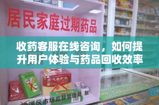 蚌埠收药客服在线咨询，如何提升用户体验与药品回收效率
