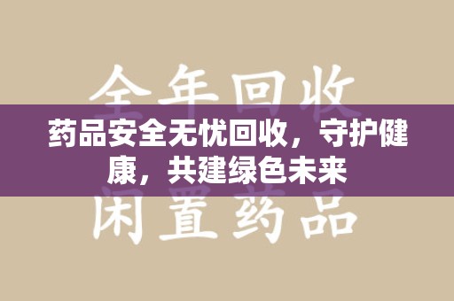 蚌埠药品安全无忧回收，守护健康，共建绿色未来