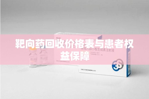 蚌埠靶向药回收价格表与患者权益保障