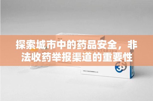 蚌埠探索城市中的药品安全，非法收药举报渠道的重要性