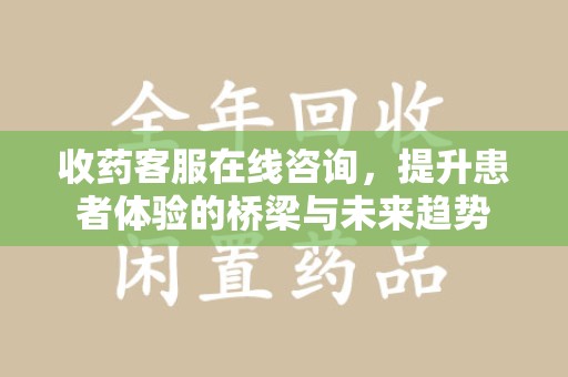 蚌埠收药客服在线咨询，提升患者体验的桥梁与未来趋势