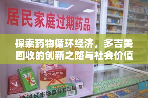 蚌埠探索药物循环经济，多吉美回收的创新之路与社会价值