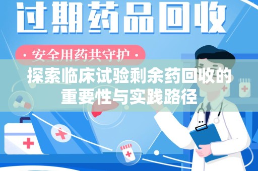 蚌埠探索临床试验剩余药回收的重要性与实践路径
