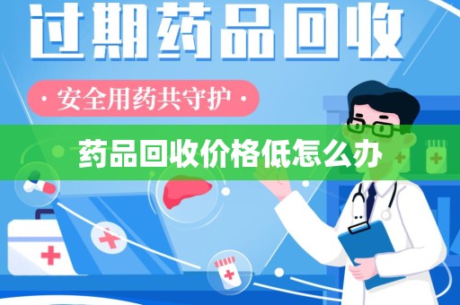 蚌埠药品回收价格低怎么办