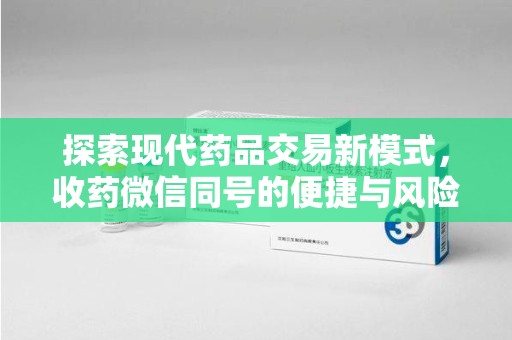 蚌埠探索现代药品交易新模式，收药微信同号的便捷与风险