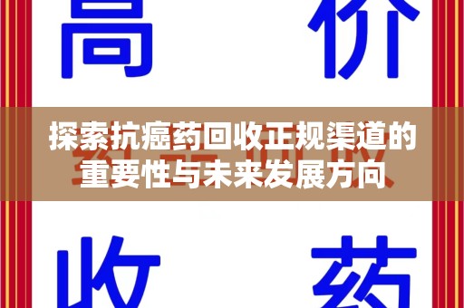 蚌埠探索抗癌药回收正规渠道的重要性与未来发展方向