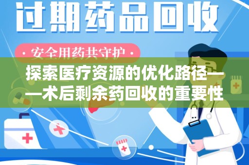 蚌埠探索医疗资源的优化路径——术后剩余药回收的重要性与实践