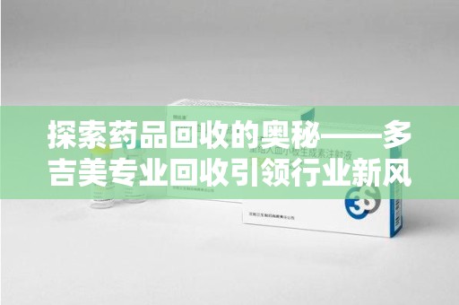 蚌埠探索药品回收的奥秘——多吉美专业回收引领行业新风向