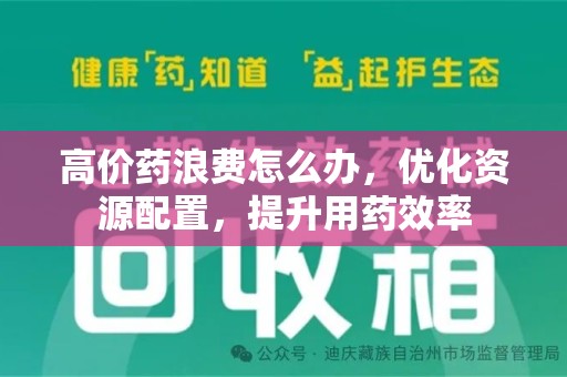 蚌埠高价药浪费怎么办，优化资源配置，提升用药效率