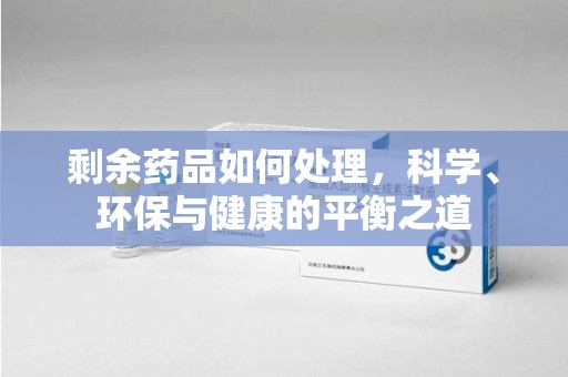 蚌埠剩余药品如何处理，科学、环保与健康的平衡之道