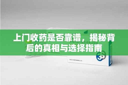 蚌埠上门收药是否靠谱，揭秘背后的真相与选择指南