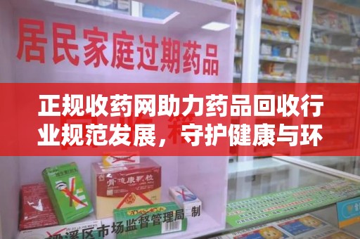 蚌埠正规收药网助力药品回收行业规范发展，守护健康与环境