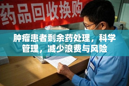 蚌埠肿瘤患者剩余药处理，科学管理，减少浪费与风险