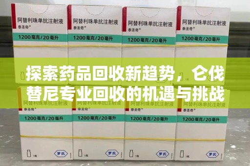 蚌埠探索药品回收新趋势，仑伐替尼专业回收的机遇与挑战