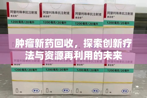 蚌埠肿瘤新药回收，探索创新疗法与资源再利用的未来