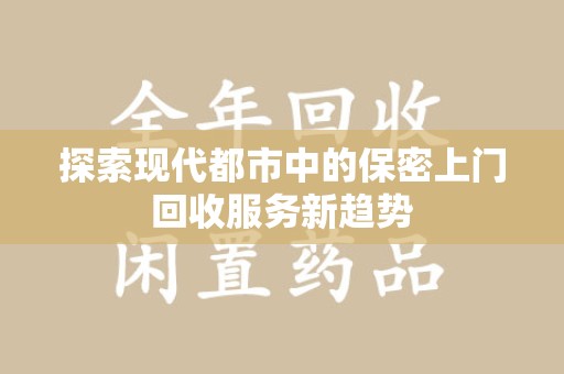 蚌埠探索现代都市中的保密上门回收服务新趋势
