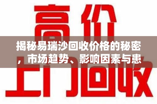 蚌埠揭秘易瑞沙回收价格的秘密，市场趋势、影响因素与患者权益