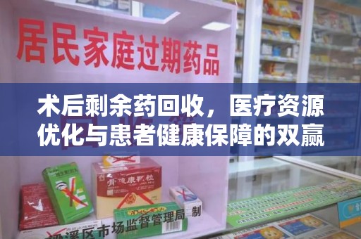 蚌埠术后剩余药回收，医疗资源优化与患者健康保障的双赢之道