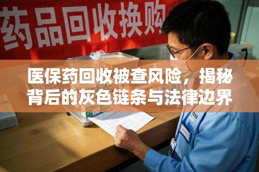 蚌埠医保药回收被查风险，揭秘背后的灰色链条与法律边界