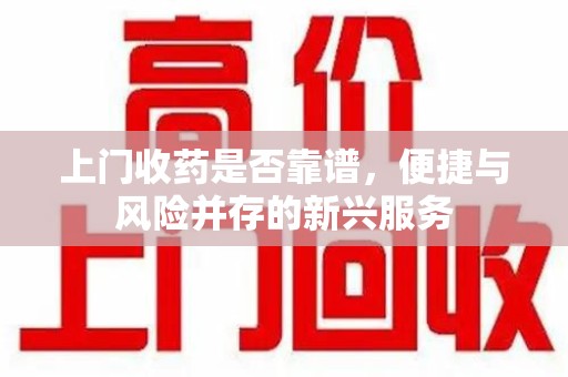 蚌埠上门收药是否靠谱，便捷与风险并存的新兴服务