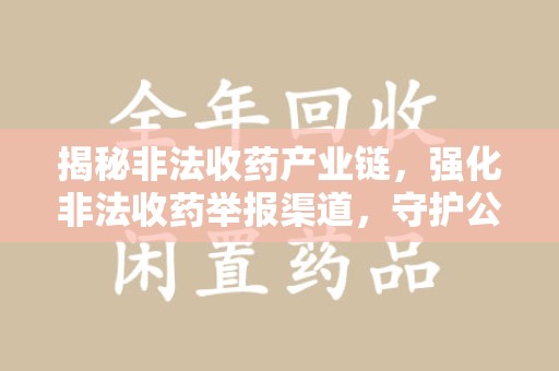 蚌埠揭秘非法收药产业链，强化非法收药举报渠道，守护公众健康安全