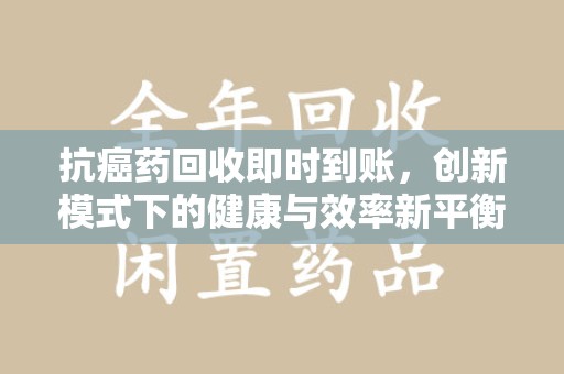 蚌埠抗癌药回收即时到账，创新模式下的健康与效率新平衡