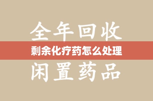 蚌埠剩余化疗药怎么处理