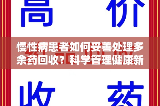 蚌埠慢性病患者如何妥善处理多余药回收？科学管理健康新思路