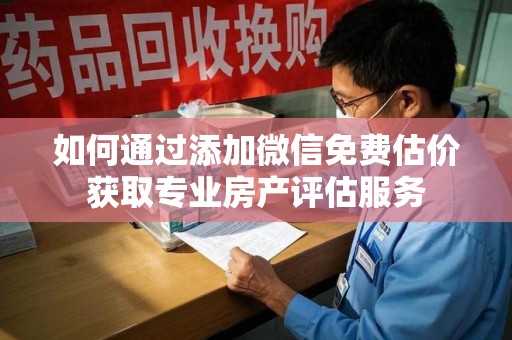 蚌埠如何通过添加微信免费估价获取专业房产评估服务