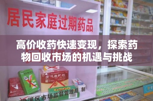 蚌埠高价收药快速变现，探索药物回收市场的机遇与挑战