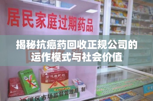 蚌埠揭秘抗癌药回收正规公司的运作模式与社会价值