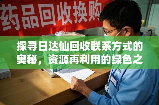 蚌埠探寻日达仙回收联系方式的奥秘，资源再利用的绿色之道