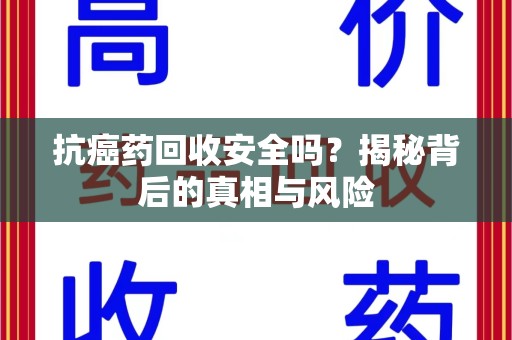 蚌埠抗癌药回收安全吗？揭秘背后的真相与风险