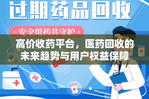 蚌埠高价收药平台，医药回收的未来趋势与用户权益保障