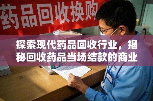 蚌埠探索现代药品回收行业，揭秘回收药品当场结款的商业奥秘