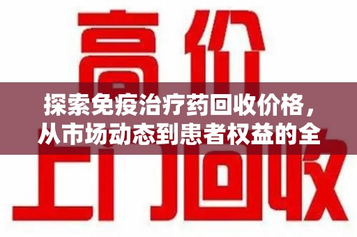 蚌埠探索免疫治疗药回收价格，从市场动态到患者权益的全面解析