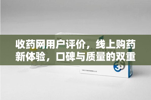 蚌埠收药网用户评价，线上购药新体验，口碑与质量的双重保障
