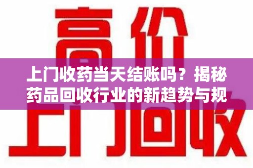 蚌埠上门收药当天结账吗？揭秘药品回收行业的新趋势与规范