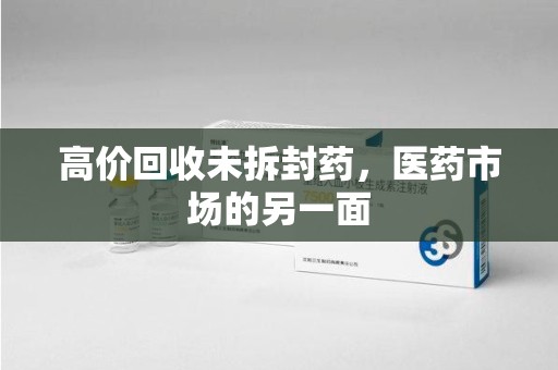 蚌埠高价回收未拆封药，医药市场的另一面