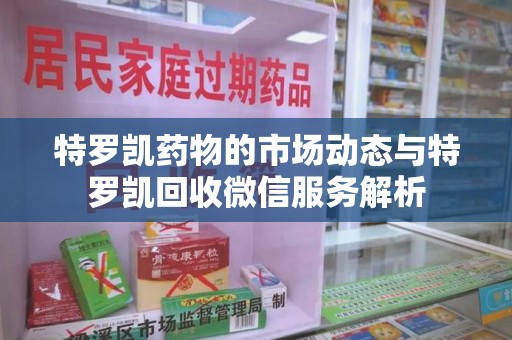 蚌埠特罗凯药物的市场动态与特罗凯回收微信服务解析